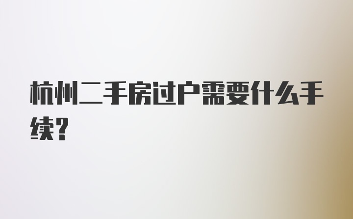 杭州二手房过户需要什么手续？