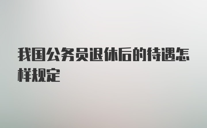 我国公务员退休后的待遇怎样规定