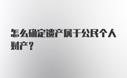 怎么确定遗产属于公民个人财产？