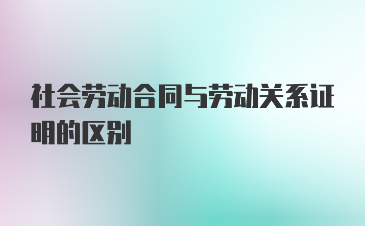 社会劳动合同与劳动关系证明的区别