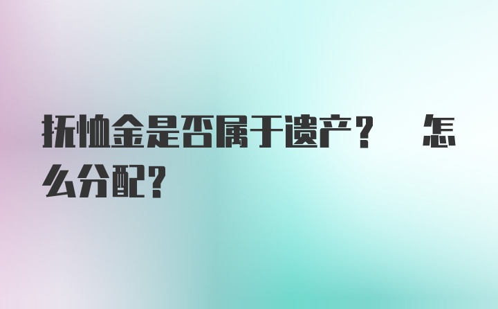 抚恤金是否属于遗产? 怎么分配?