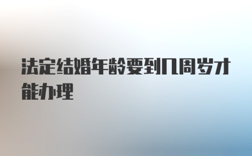 法定结婚年龄要到几周岁才能办理