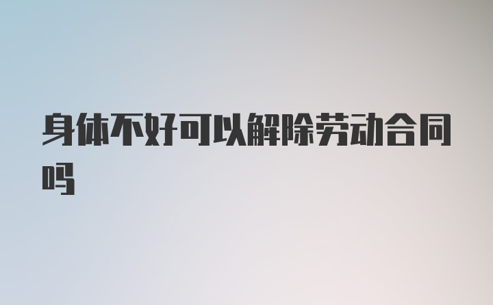 身体不好可以解除劳动合同吗