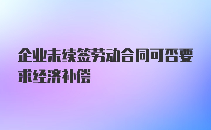 企业未续签劳动合同可否要求经济补偿