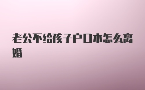 老公不给孩子户口本怎么离婚