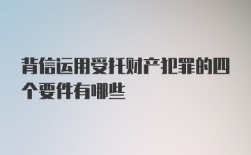 背信运用受托财产犯罪的四个要件有哪些