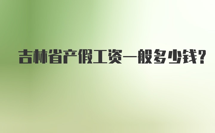 吉林省产假工资一般多少钱？