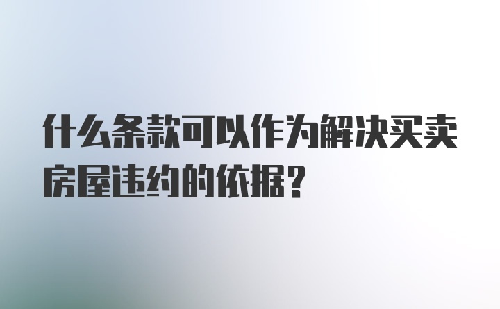 什么条款可以作为解决买卖房屋违约的依据？