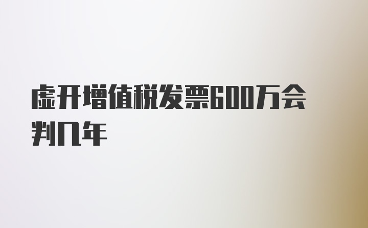 虚开增值税发票600万会判几年