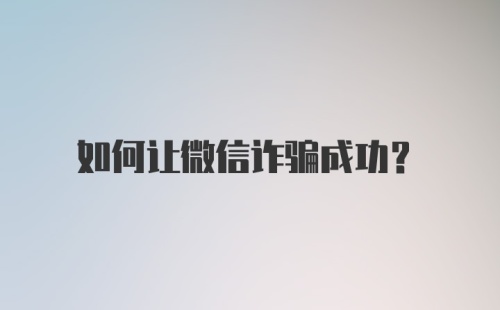 如何让微信诈骗成功？