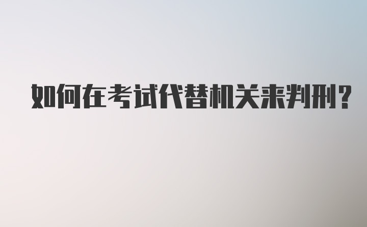 如何在考试代替机关来判刑？