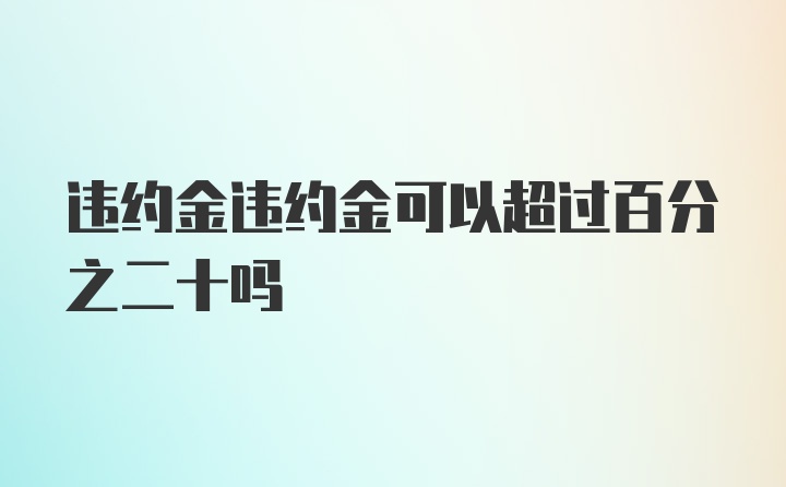 违约金违约金可以超过百分之二十吗