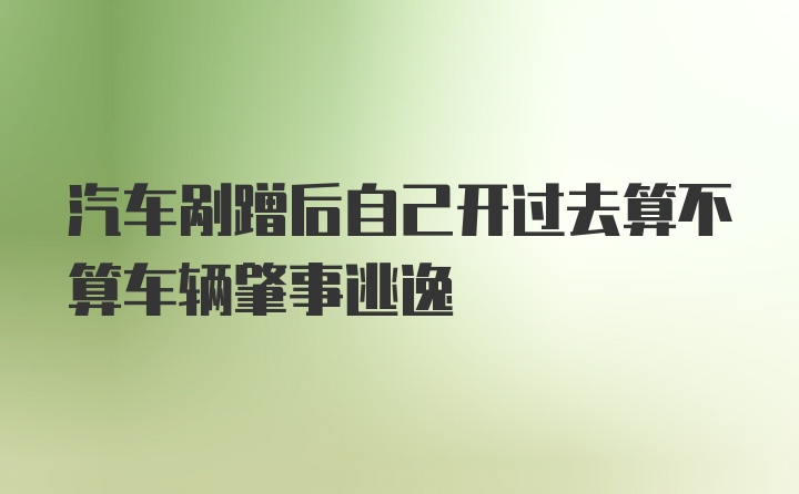 汽车剐蹭后自己开过去算不算车辆肇事逃逸