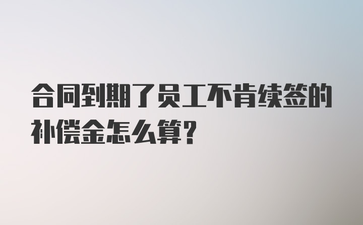 合同到期了员工不肯续签的补偿金怎么算？