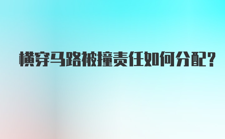 横穿马路被撞责任如何分配？