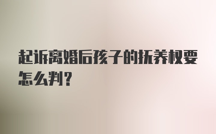 起诉离婚后孩子的抚养权要怎么判？