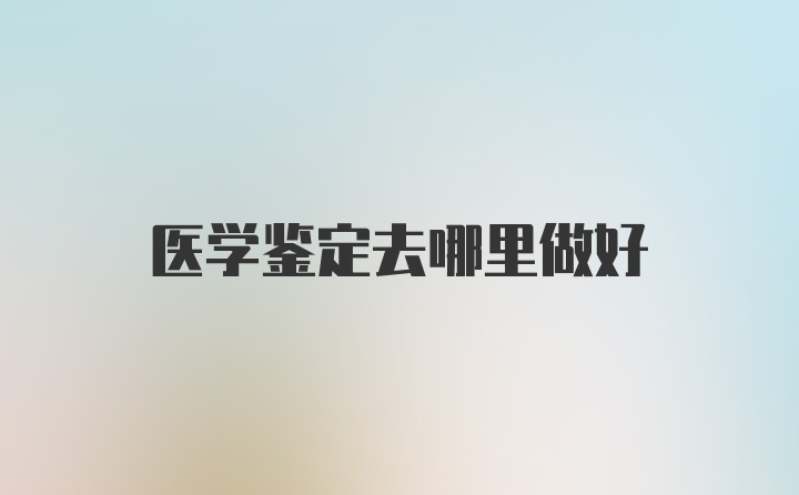 医学鉴定去哪里做好