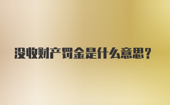 没收财产罚金是什么意思？