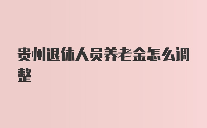 贵州退休人员养老金怎么调整