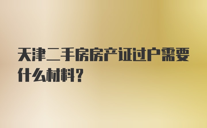 天津二手房房产证过户需要什么材料？