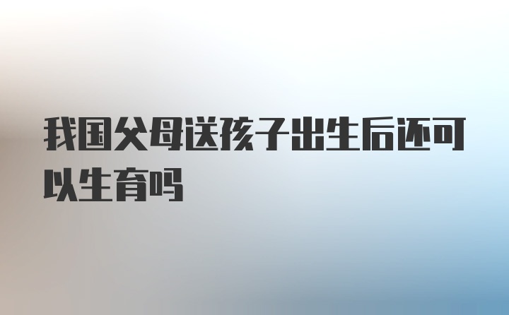 我国父母送孩子出生后还可以生育吗