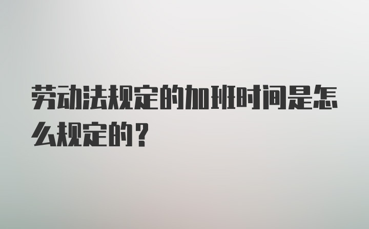 劳动法规定的加班时间是怎么规定的？