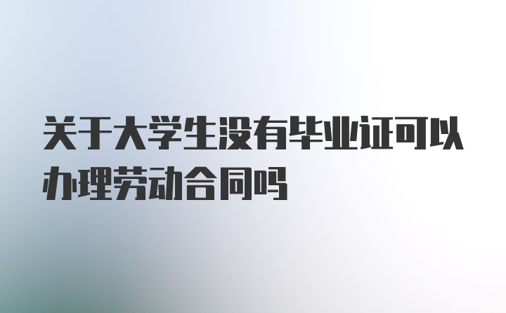 关于大学生没有毕业证可以办理劳动合同吗