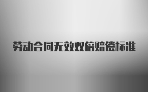 劳动合同无效双倍赔偿标准