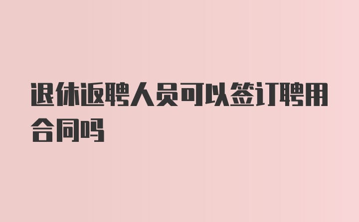 退休返聘人员可以签订聘用合同吗