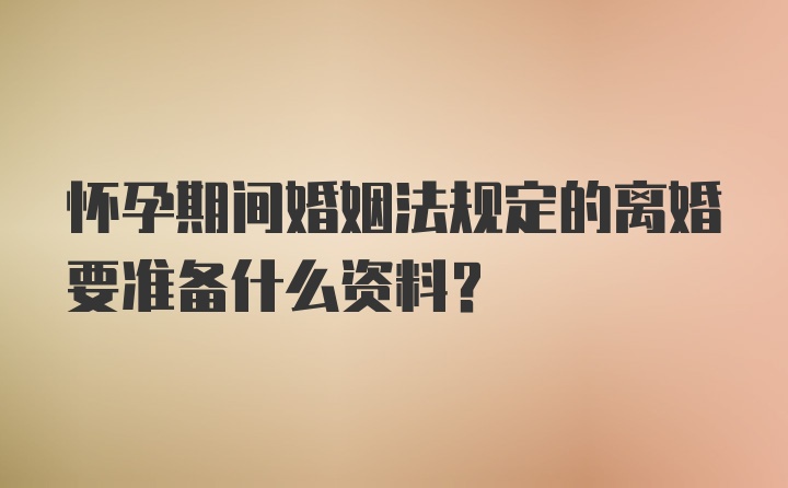 怀孕期间婚姻法规定的离婚要准备什么资料？