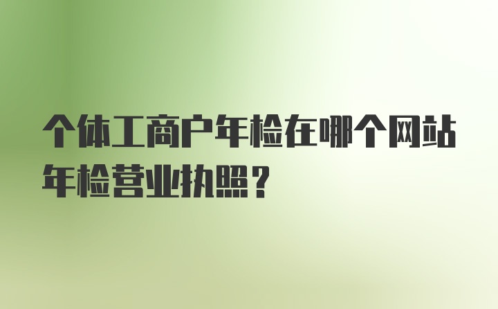 个体工商户年检在哪个网站年检营业执照？