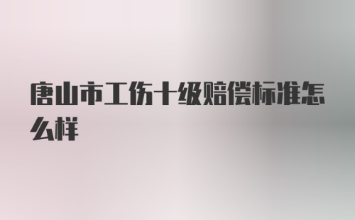 唐山市工伤十级赔偿标准怎么样