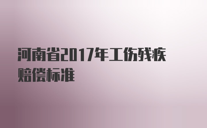 河南省2017年工伤残疾赔偿标准