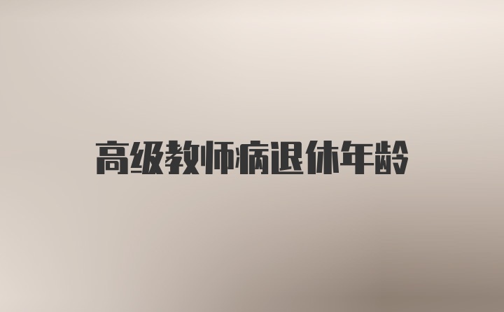 高级教师病退休年龄