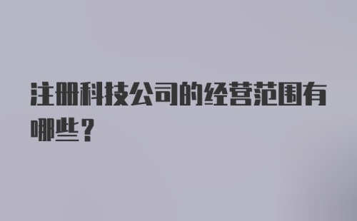 注册科技公司的经营范围有哪些？