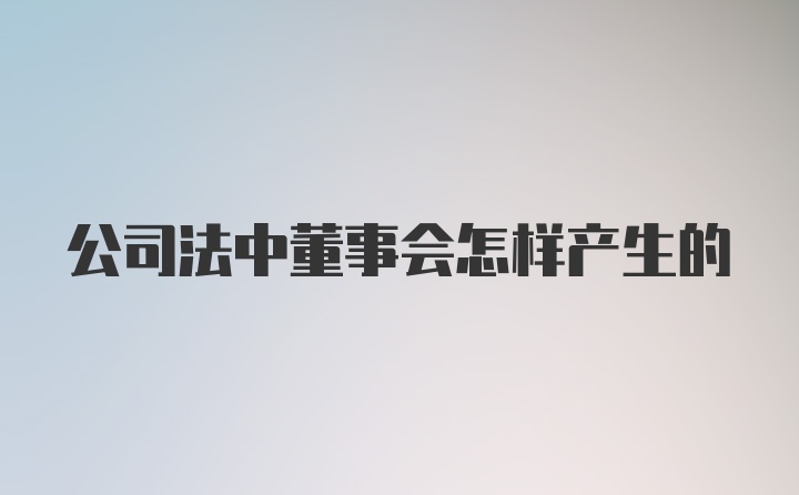 公司法中董事会怎样产生的