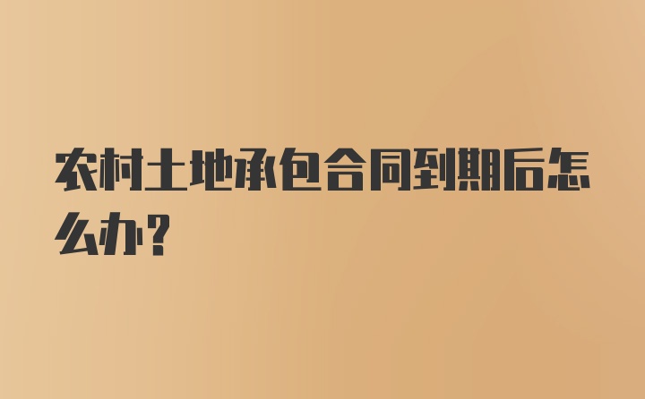 农村土地承包合同到期后怎么办？