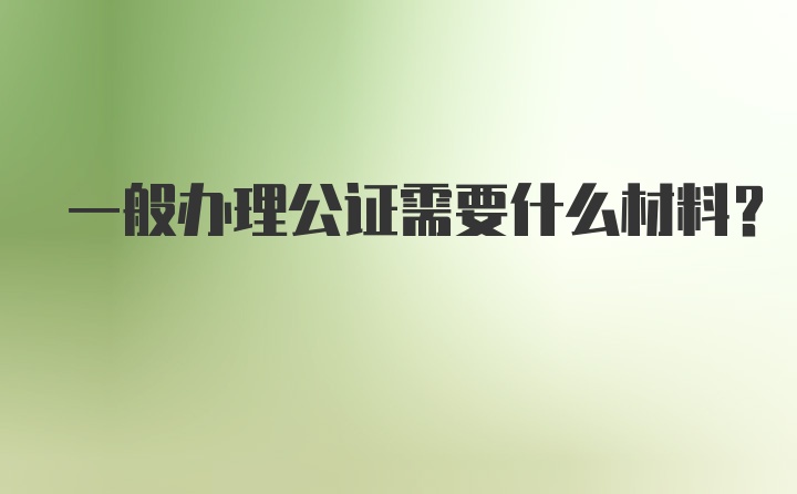 一般办理公证需要什么材料?