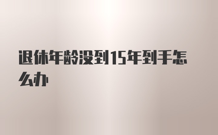 退休年龄没到15年到手怎么办