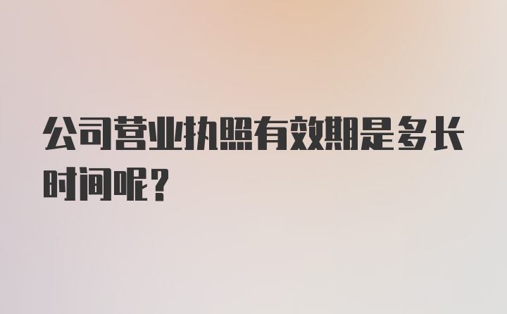 公司营业执照有效期是多长时间呢？