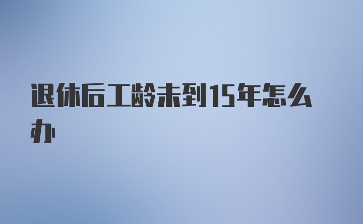 退休后工龄未到15年怎么办