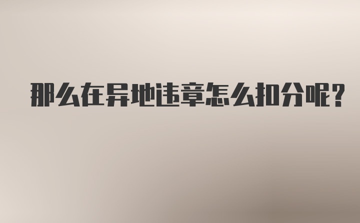 那么在异地违章怎么扣分呢？