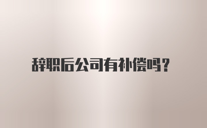 辞职后公司有补偿吗？