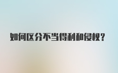 如何区分不当得利和侵权?