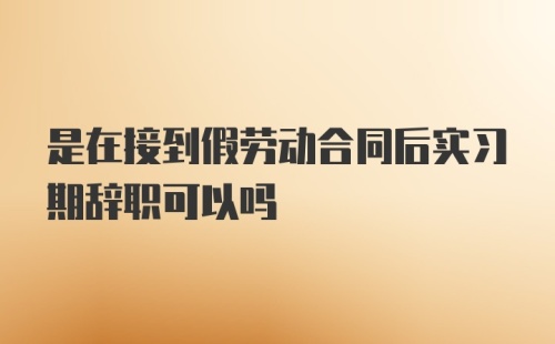 是在接到假劳动合同后实习期辞职可以吗