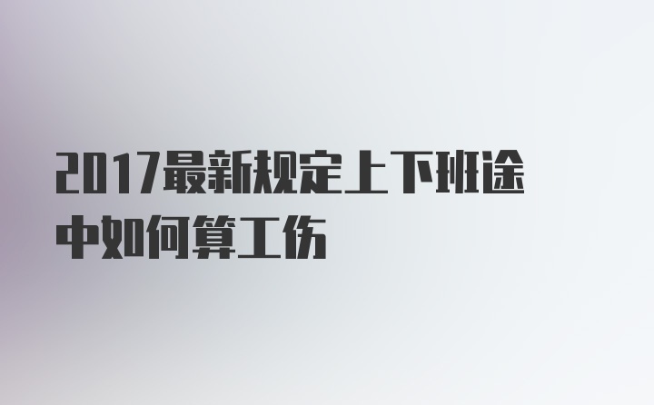 2017最新规定上下班途中如何算工伤