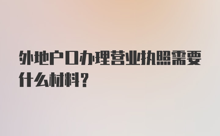 外地户口办理营业执照需要什么材料？