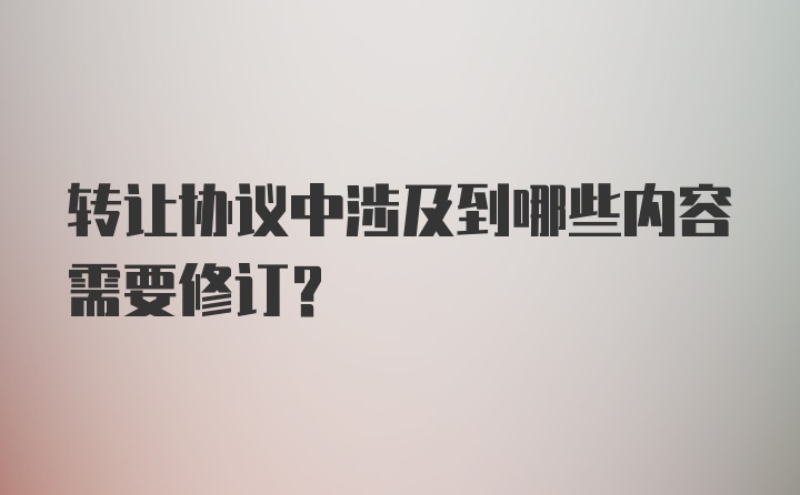 转让协议中涉及到哪些内容需要修订？