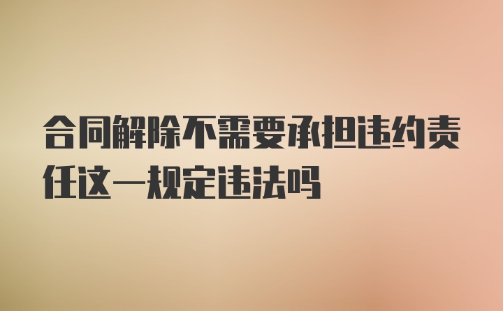 合同解除不需要承担违约责任这一规定违法吗