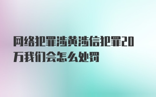 网络犯罪涉黄涉信犯罪20万我们会怎么处罚